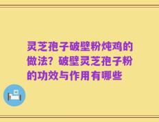 灵芝孢子破壁粉炖鸡的做法？破壁灵芝孢子粉的功效与作用有哪些
