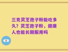 三克灵芝孢子粉能吃多久？灵芝孢子粉，健康人也能长期服用吗