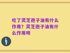 吃了灵芝孢子油有什么作用？灵芝孢子油有什么作用呀