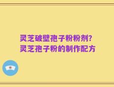 灵芝破壁孢子粉粉剂？灵芝孢子粉的制作配方