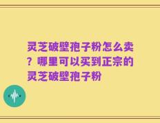灵芝破壁孢子粉怎么卖？哪里可以买到正宗的灵芝破壁孢子粉