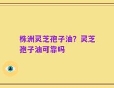 株洲灵芝孢子油？灵芝孢子油可靠吗