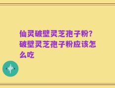 仙灵破壁灵芝孢子粉？破壁灵芝孢子粉应该怎么吃