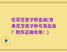 吃灵芝孢子粉出血(食用灵芝孢子粉引发出血？教你正确食用！)