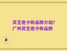 灵芝孢子粉品牌介绍？广州灵芝孢子粉品牌