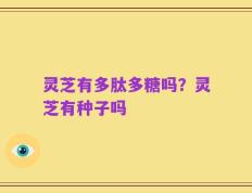 灵芝有多肽多糖吗？灵芝有种子吗