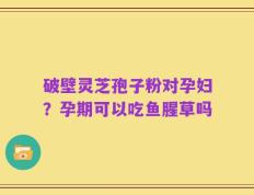 破壁灵芝孢子粉对孕妇？孕期可以吃鱼腥草吗