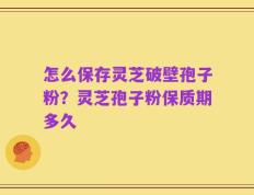 怎么保存灵芝破壁孢子粉？灵芝孢子粉保质期多久
