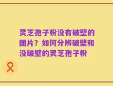 灵芝孢子粉没有破壁的图片？如何分辨破壁和没破壁的灵芝孢子粉