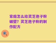 家庭怎么给灵芝孢子粉破壁？灵芝孢子粉的制作配方