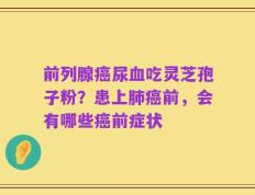 前列腺癌尿血吃灵芝孢子粉？患上肺癌前，会有哪些癌前症状