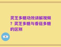 灵芝多糖功效讲解视频？灵芝多糖与香菇多糖的区别