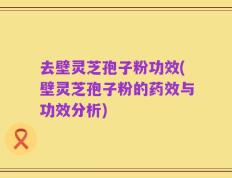 去壁灵芝孢子粉功效(壁灵芝孢子粉的药效与功效分析)