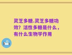 灵芝多糖.灵芝多糖功效？活性多糖是什么，有什么生物学作用