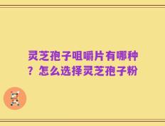 灵芝孢子咀嚼片有哪种？怎么选择灵芝孢子粉