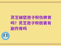 灵芝破壁孢子粉伤脾胃吗？灵芝孢子粉胶囊有副作用吗
