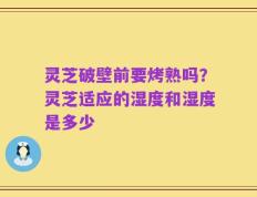 灵芝破壁前要烤熟吗？灵芝适应的湿度和湿度是多少