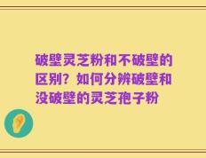 破壁灵芝粉和不破壁的区别？如何分辨破壁和没破壁的灵芝孢子粉