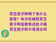 灵芝孢子粉喝了有什么感觉？每次吃破壁灵芝孢子粉后都有点肚子痛灵芝孢子粉不易消化吗