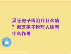 灵芝孢子粉治疗什么病？灵芝孢子粉对人体有什么作用