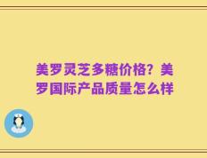 美罗灵芝多糖价格？美罗国际产品质量怎么样