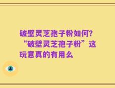 破壁灵芝孢子粉如何？“破壁灵芝孢子粉”这玩意真的有用么