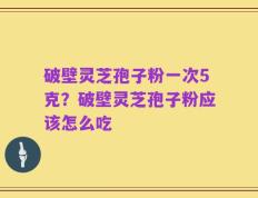 破壁灵芝孢子粉一次5克？破壁灵芝孢子粉应该怎么吃