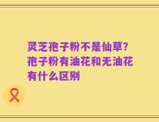 灵芝孢子粉不是仙草？孢子粉有油花和无油花有什么区别