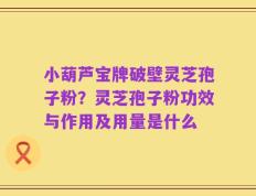 小葫芦宝牌破壁灵芝孢子粉？灵芝孢子粉功效与作用及用量是什么