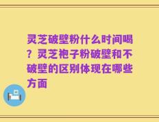 灵芝破壁粉什么时间喝？灵芝袍子粉破壁和不破壁的区别体现在哪些方面