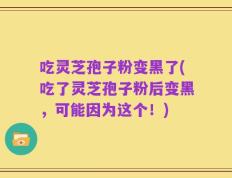 吃灵芝孢子粉变黑了(吃了灵芝孢子粉后变黑，可能因为这个！)