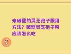未破壁的灵芝孢子服用方法？破壁灵芝孢子粉应该怎么吃