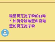 破壁灵芝孢子粉的口味？如何分辨破壁和没破壁的灵芝孢子粉