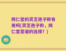 同仁堂的灵芝孢子粉有用吗(灵芝孢子粉，同仁堂靠谱的选择？)