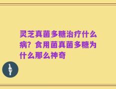 灵芝真菌多糖治疗什么病？食用菌真菌多糖为什么那么神奇