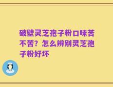 破壁灵芝孢子粉口味苦不苦？怎么辨别灵芝孢子粉好坏