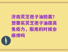 济南灵芝孢子油胶囊？想要买灵芝孢子油提高免疫力，服用的时候会麻烦吗