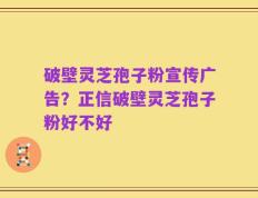 破壁灵芝孢子粉宣传广告？正信破壁灵芝孢子粉好不好
