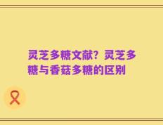 灵芝多糖文献？灵芝多糖与香菇多糖的区别