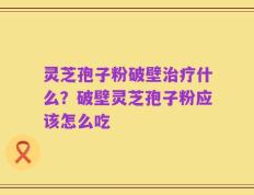灵芝孢子粉破壁治疗什么？破壁灵芝孢子粉应该怎么吃