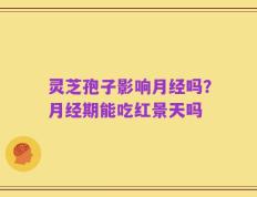 灵芝孢子影响月经吗？月经期能吃红景天吗