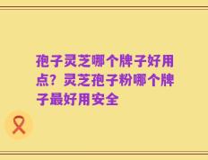 孢子灵芝哪个牌子好用点？灵芝孢子粉哪个牌子最好用安全
