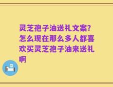 灵芝孢子油送礼文案？怎么现在那么多人都喜欢买灵芝孢子油来送礼啊