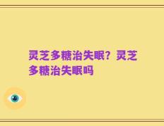 灵芝多糖治失眠？灵芝多糖治失眠吗