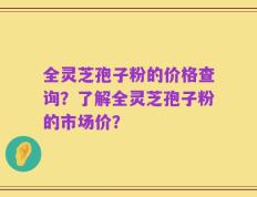 全灵芝孢子粉的价格查询？了解全灵芝孢子粉的市场价？