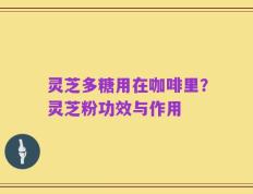 灵芝多糖用在咖啡里？灵芝粉功效与作用