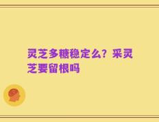 灵芝多糖稳定么？采灵芝要留根吗