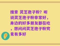 搜索 灵芝孢子粉？听说灵芝孢子粉非常好，身边的好多朋友都在吃，想问问灵芝孢子粉究竟有多好