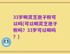 33岁喝灵芝孢子粉可以吗(可以喝灵芝孢子粉吗？33岁可以喝吗？)