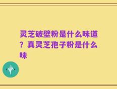 灵芝破壁粉是什么味道？真灵芝孢子粉是什么味